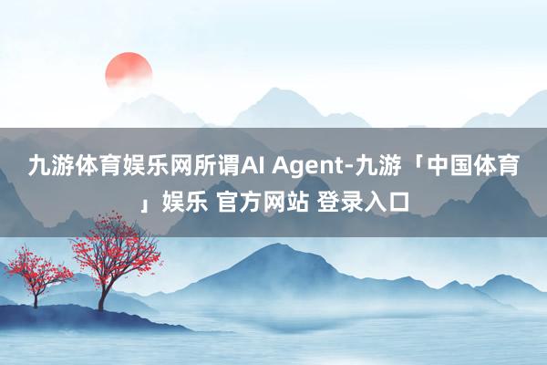 九游体育娱乐网所谓AI Agent-九游「中国体育」娱乐 官方网站 登录入口