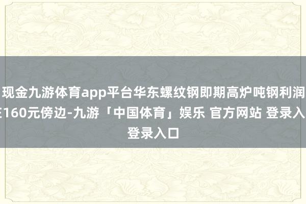 现金九游体育app平台华东螺纹钢即期高炉吨钢利润在160元傍边-九游「中国体育」娱乐 官方网站 登录入口