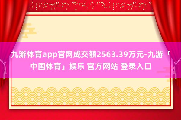 九游体育app官网成交额2563.39万元-九游「中国体育」娱乐 官方网站 登录入口